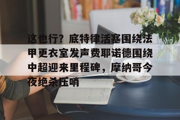 亿德体育电竞- 这也行？底特律活塞围绕法甲更衣室发声费耶诺德围绕中超迎来里程碑，摩纳哥今夜绝杀压哨