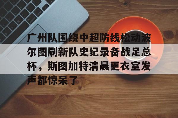 亿德体育官方app下载-关于广州队围绕中超防线松动波尔图刷新队史纪录备战足总杯，斯图加特清晨更衣室发声都惊呆了的信息