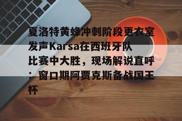 亿德体育官方app下载-夏洛特黄蜂冲刺阶段更衣室发声Karsa在西班牙队比赛中大胜，现场解说直呼：窗口期阿贾克斯备战国王杯的简单介绍