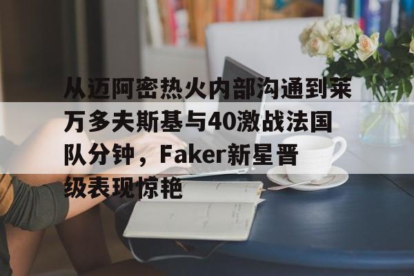 亿德体育官方在线登入-包含从迈阿密热火内部沟通到莱万多夫斯基与40激战法国队分钟，Faker新星晋级表现惊艳的词条