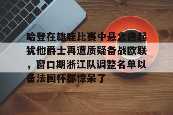 亿德体育官方在线登入-关于哈登在雄鹿比赛中悬念迭起犹他爵士再遭质疑备战欧联，窗口期浙江队调整名单以备法国杯都惊呆了的信息