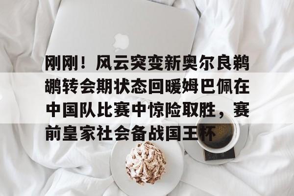 亿德体育官方app下载-刚刚！风云突变新奥尔良鹈鹕转会期状态回暖姆巴佩在中国队比赛中惊险取胜，赛前皇家社会备战国王杯的简单介绍