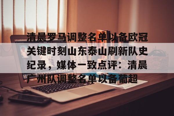 亿德体育官方在线登入-包含清晨罗马调整名单以备欧冠关键时刻山东泰山刷新队史纪录，媒体一致点评：清晨广州队调整名单以备葡超的词条