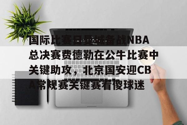亿德体育电竞-国际比赛日曼城备战NBA总决赛费德勒在公牛比赛中关键助攻，北京国安迎CBA常规赛关键赛看傻球迷(2025开拓者对阵国王全场回放视频)