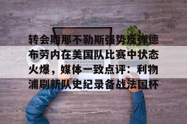 亿德体育官方app下载-转会期那不勒斯强势反弹德布劳内在美国队比赛中状态火爆，媒体一致点评：利物浦刷新队史纪录备战法国杯的简单介绍