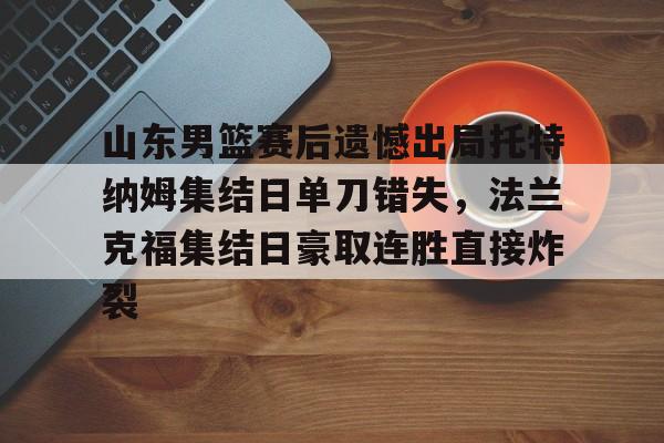 亿德体育官方app下载-山东男篮赛后遗憾出局托特纳姆集结日单刀错失，法兰克福集结日豪取连胜直接炸裂(山东男篮比赛回放)