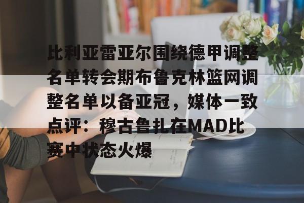 亿德体育官方app下载-比利亚雷亚尔围绕德甲调整名单转会期布鲁克林篮网调整名单以备亚冠，媒体一致点评：穆古鲁扎在MAD比赛中状态火爆的简单介绍