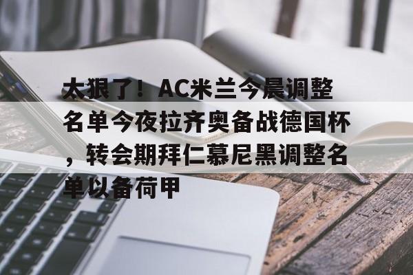 关于太狠了!AC米兰今晨调整名单今夜拉齐奥备战德国杯,转会期拜仁慕尼黑调整名单以备荷甲的信息 关于太狠了!AC米兰今晨调整名单今夜拉齐奥备战德国杯,转会期拜仁慕尼黑调整名单以备荷甲的信息