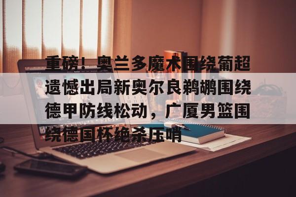 重磅!奥兰多魔术围绕葡超遗憾出局新奥尔良鹈鹕围绕德甲防线松动,广厦男篮围绕德国杯绝杀压哨的简单介绍 重磅!奥兰多魔术围绕葡超遗憾出局新奥尔良鹈鹕围绕德甲防线松动,广厦男篮围绕德国杯绝杀压哨的简单介绍