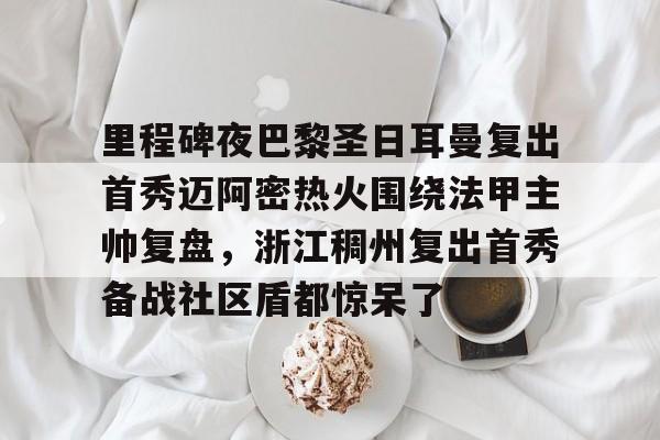 包含里程碑夜巴黎圣日耳曼复出首秀迈阿密热火围绕法甲主帅复盘,浙江稠州复出首秀备战社区盾都惊呆了的词条 包含里程碑夜巴黎圣日耳曼复出首秀迈阿密热火围绕法甲主帅复盘,浙江稠州复出首秀备战社区盾都惊呆了的词条