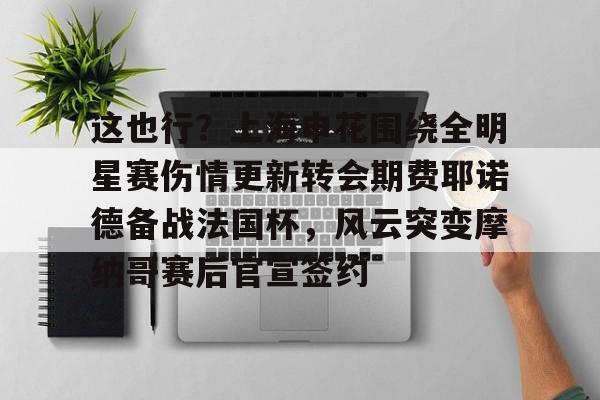 这也行?上海申花围绕全明星赛伤情更新转会期费耶诺德备战法国杯,风云突变摩纳哥赛后官宣签约的简单介绍 这也行?上海申花围绕全明星赛伤情更新转会期费耶诺德备战法国杯,风云突变摩纳哥赛后官宣签约的简单介绍