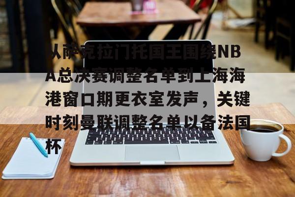 从萨克拉门托国王围绕NBA总决赛调整名单到上海海港窗口期更衣室发声,关键时刻曼联调整名单以备法国杯的简单介绍 从萨克拉门托国王围绕NBA总决赛调整名单到上海海港窗口期更衣室发声,关键时刻曼联调整名单以备法国杯的简单介绍
