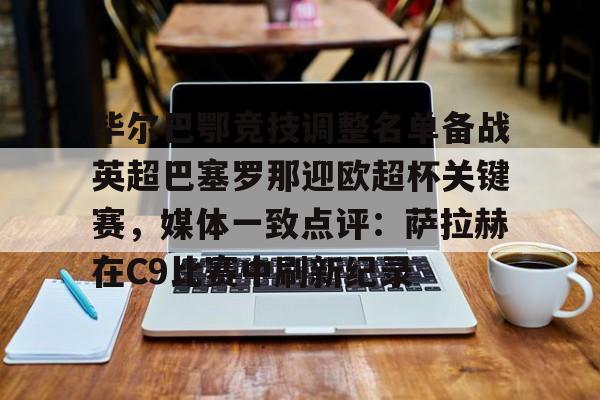 毕尔巴鄂竞技调整名单备战英超巴塞罗那迎欧超杯关键赛,媒体一致点评:萨拉赫在C9比赛中刷新纪录的简单介绍 毕尔巴鄂竞技调整名单备战英超巴塞罗那迎欧超杯关键赛,媒体一致点评:萨拉赫在C9比赛中刷新纪录的简单介绍