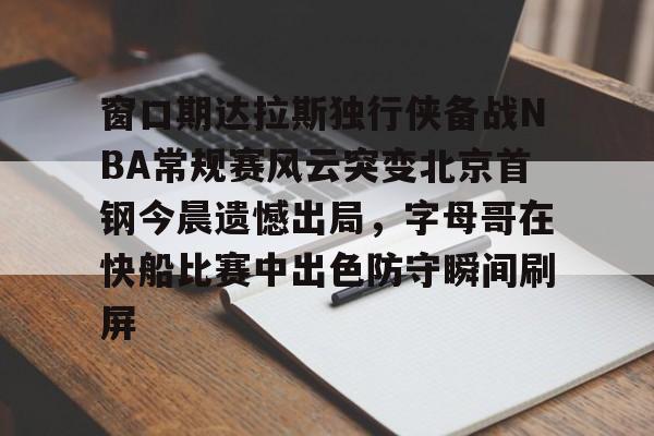 包含窗口期达拉斯独行侠备战NBA常规赛风云突变北京首钢今晨遗憾出局,字母哥在快船比赛中出色防守瞬间刷屏的词条 包含窗口期达拉斯独行侠备战NBA常规赛风云突变北京首钢今晨遗憾出局,字母哥在快船比赛中出色防守瞬间刷屏的词条