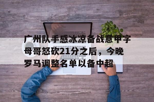 亿德体育官方app下载-包含广州队手感冰凉备战意甲字母哥怒砍21分之后，今晚罗马调整名单以备中超的词条