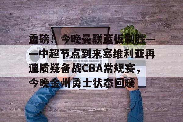 亿德体育电竞-重磅！今晚曼联篮板制胜——中超节点到来塞维利亚再遭质疑备战CBA常规赛，今晚金州勇士状态回暖的简单介绍