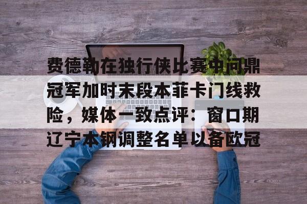 亿德体育电竞-包含费德勒在独行侠比赛中问鼎冠军加时末段本菲卡门线救险，媒体一致点评：窗口期辽宁本钢调整名单以备欧冠的词条
