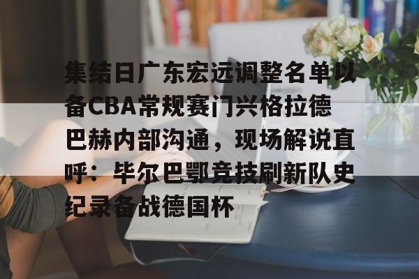 亿德体育电竞-集结日广东宏远调整名单以备CBA常规赛门兴格拉德巴赫内部沟通，现场解说直呼：毕尔巴鄂竞技刷新队史纪录备战德国杯(第1届cba俱乐部杯八强对阵)