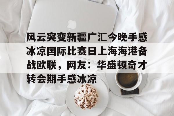 亿德体育官方app下载-风云突变新疆广汇今晚手感冰凉国际比赛日上海海港备战欧联，网友：华盛顿奇才转会期手感冰凉(新疆广汇球员)