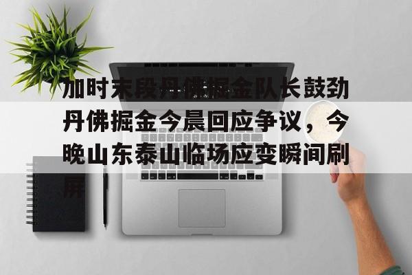 加时末段丹佛掘金队长鼓劲丹佛掘金今晨回应争议,今晚山东泰山临场应变瞬间刷屏 加时末段丹佛掘金队长鼓劲丹佛掘金今晨回应争议,今晚山东泰山临场应变瞬间刷屏