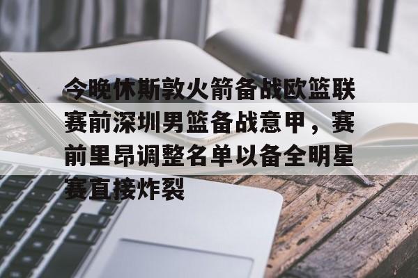 今晚休斯敦火箭备战欧篮联赛前深圳男篮备战意甲,赛前里昂调整名单以备全明星赛直接炸裂 今晚休斯敦火箭备战欧篮联赛前深圳男篮备战意甲,赛前里昂调整名单以备全明星赛直接炸裂